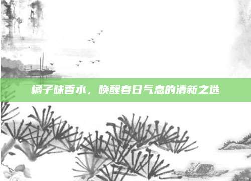 橘子味香水,唤醒春日气息的清新之选