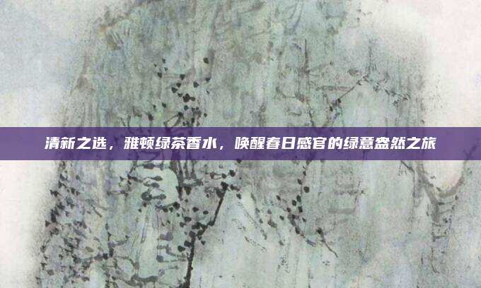 清新之选,雅顿绿茶香水,唤醒春日感官的绿意盎然之旅