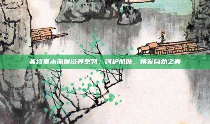 荟诗草本深层滋养系列,呵护肌肤,焕发自然之美