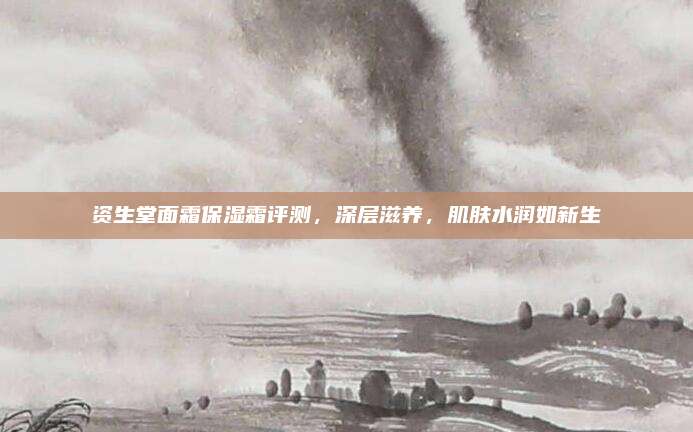 资生堂面霜保湿霜评测,深层滋养,肌肤水润如新生