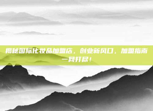 揭秘国际化妆品加盟店,创业新风口,加盟指南一网打尽!