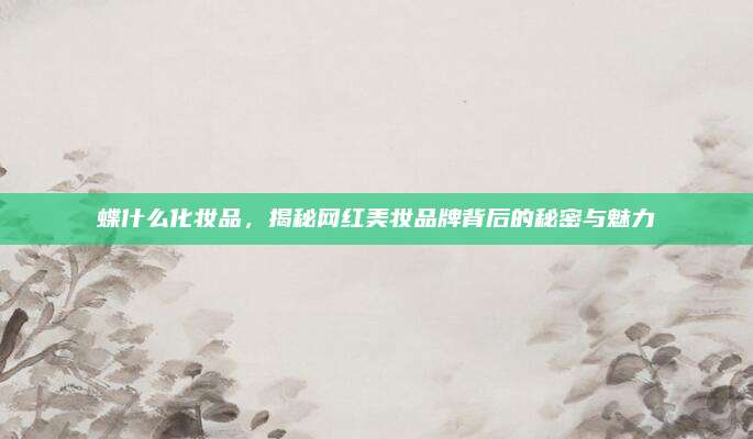 蝶什么化妆品，揭秘网红美妆品牌背后的秘密与魅力
