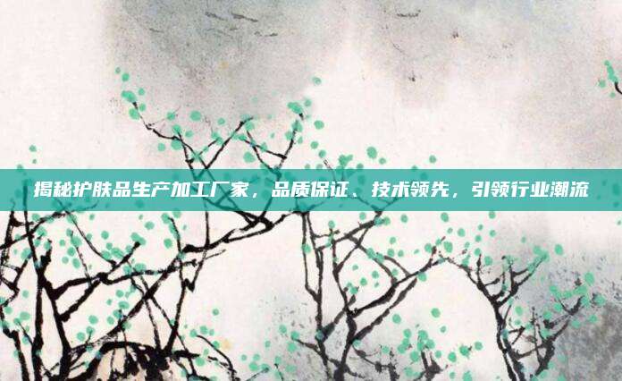 揭秘护肤品生产加工厂家,品质保证、技术领先,引领行业潮流