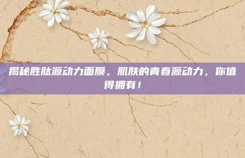 揭秘胜肽源动力面膜,肌肤的青春源动力,你值得拥有!