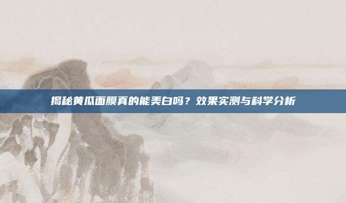 揭秘黄瓜面膜真的能美白吗?效果实测与科学分析