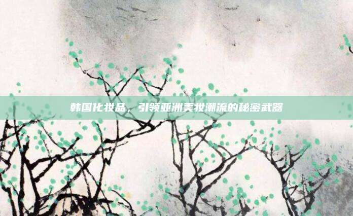 韩国化妆品，引领亚洲美妆潮流的秘密武器