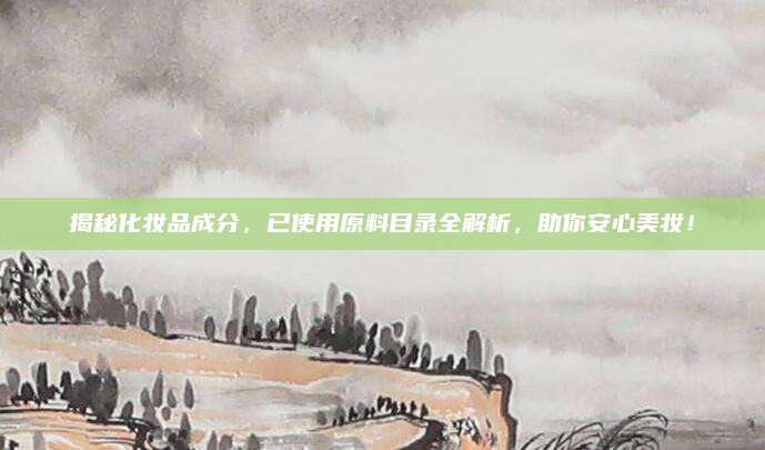揭秘化妆品成分,已使用原料目录全解析,助你安心美妆!