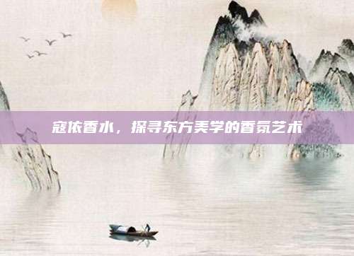 寇依香水，探寻东方美学的香氛艺术