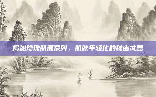 揭秘珍珠肌源系列，肌肤年轻化的秘密武器