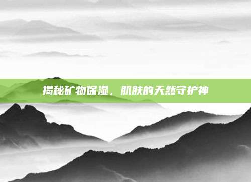揭秘矿物保湿，肌肤的天然守护神
