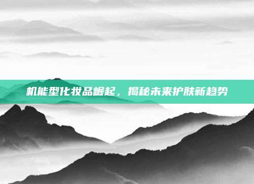 机能型化妆品崛起，揭秘未来护肤新趋势