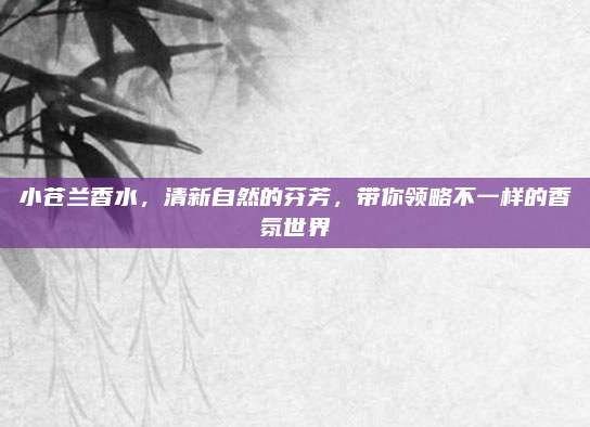 小苍兰香水,清新自然的芬芳,带你领略不一样的香氛世界