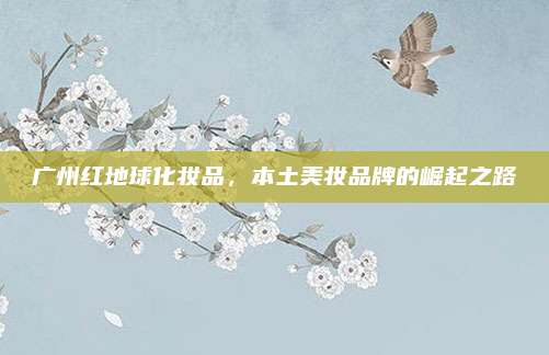 广州红地球化妆品，本土美妆品牌的崛起之路