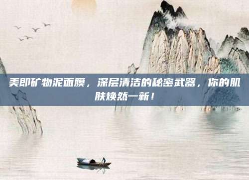 美即矿物泥面膜，深层清洁的秘密武器，你的肌肤焕然一新！