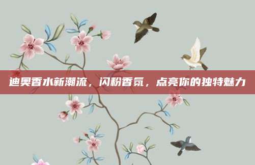 迪奥香水新潮流，闪粉香氛，点亮你的独特魅力