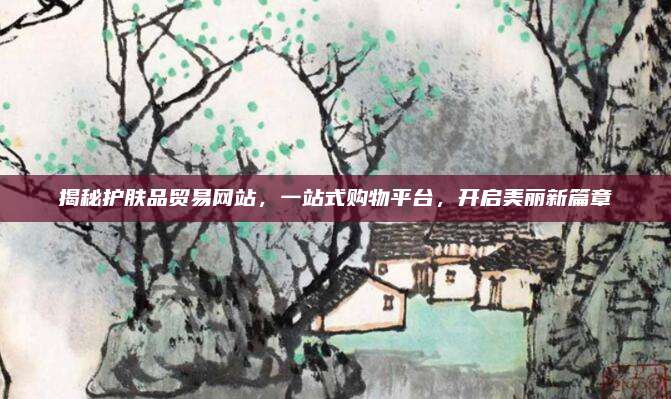 揭秘护肤品贸易网站,一站式购物平台,开启美丽新篇章