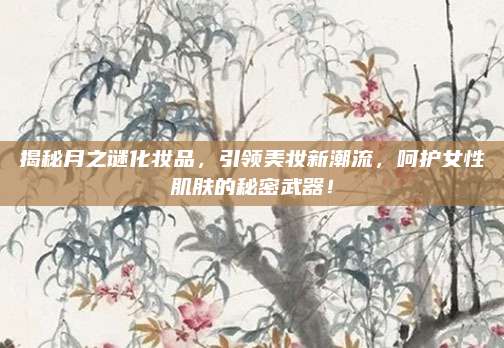 揭秘月之谜化妆品,引领美妆新潮流,呵护女性肌肤的秘密武器!