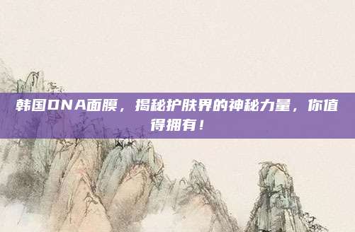 韩国DNA面膜,揭秘护肤界的神秘力量,你值得拥有!