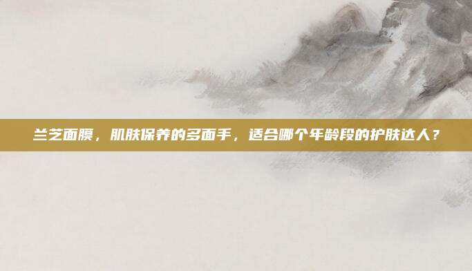 兰芝面膜,肌肤保养的多面手,适合哪个年龄段的护肤达人?