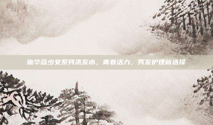 施华蔻少女系列洗发水，青春活力，秀发护理新选择