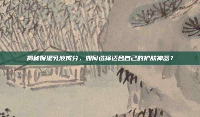 揭秘保湿乳液成分，如何选择适合自己的护肤神器？