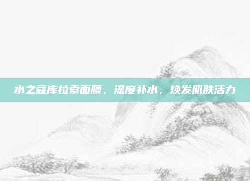 水之蔻库拉索面膜,深度补水,焕发肌肤活力