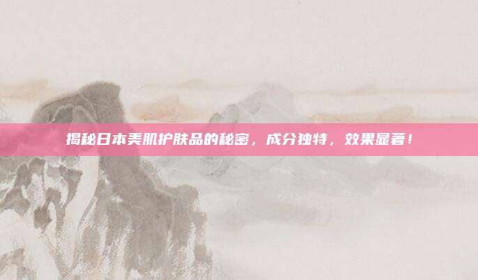 揭秘日本美肌护肤品的秘密，成分独特，效果显著！