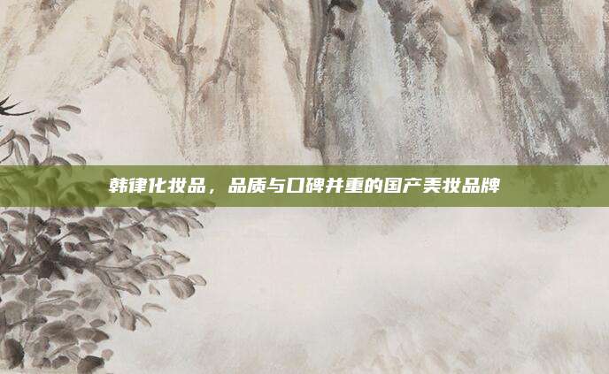 韩律化妆品，品质与口碑并重的国产美妆品牌