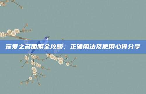 宠爱之名面膜全攻略，正确用法及使用心得分享