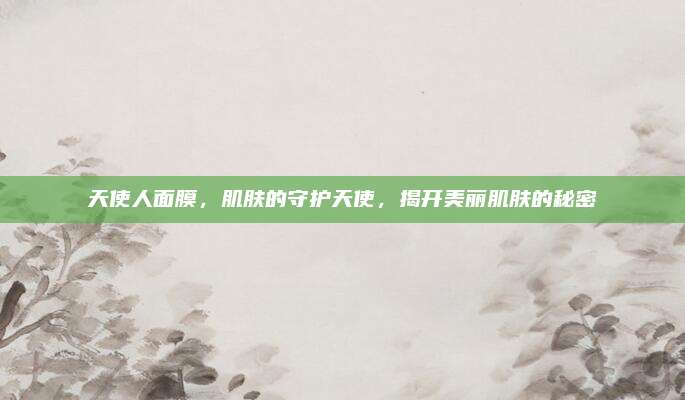 天使人面膜，肌肤的守护天使，揭开美丽肌肤的秘密