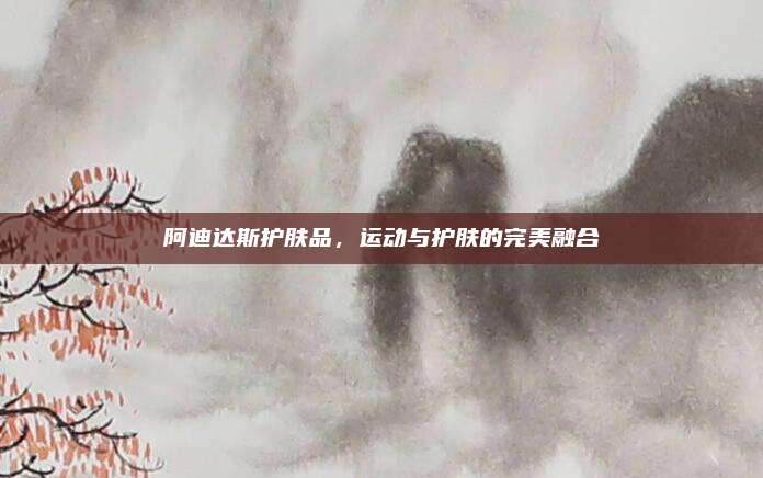阿迪达斯护肤品,运动与护肤的完美融合