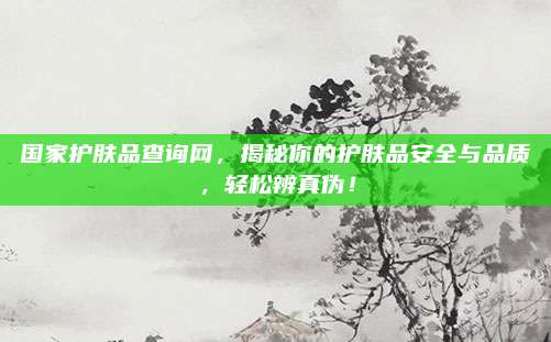 国家护肤品查询网，揭秘你的护肤品安全与品质，轻松辨真伪！