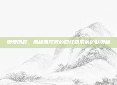 竟爱面膜,揭秘面膜界的网红背后的护肤奥秘