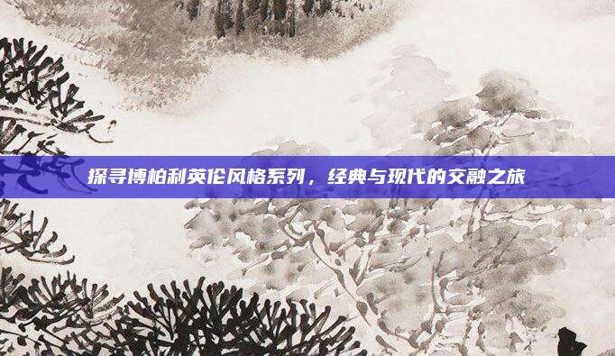 探寻博柏利英伦风格系列，经典与现代的交融之旅