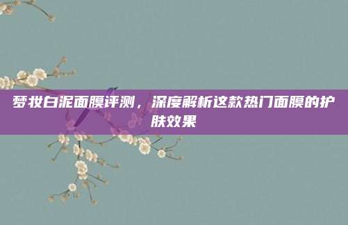 梦妆白泥面膜评测,深度解析这款热门面膜的护肤效果
