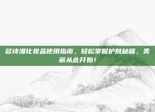 欧诗漫化妆品使用指南,轻松掌握护肤秘籍,美丽从此开始!