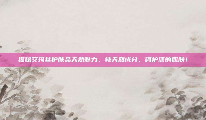 揭秘艾玛丝护肤品天然魅力，纯天然成分，呵护您的肌肤！