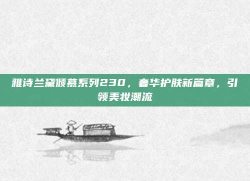 雅诗兰黛倾慕系列230,奢华护肤新篇章,引领美妆潮流