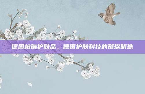 德国柏琳护肤品,德国护肤科技的璀璨明珠