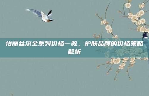 怡丽丝尔全系列价格一览，护肤品牌的价格策略解析