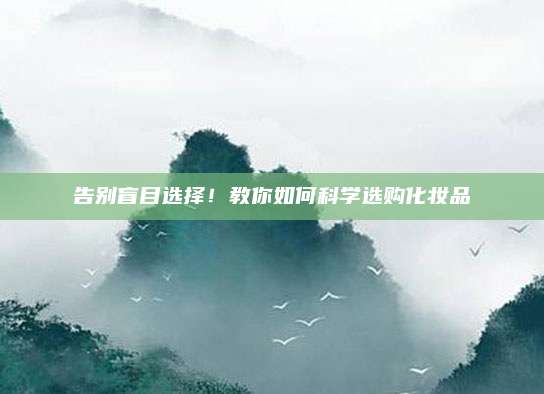告别盲目选择!教你如何科学选购化妆品