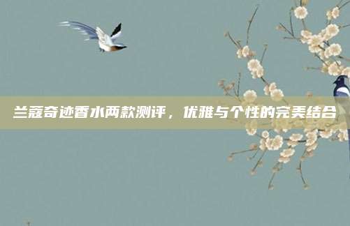 兰蔻奇迹香水两款测评,优雅与个性的完美结合