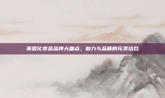 英国化妆品品牌大盘点,魅力与品质的完美结合