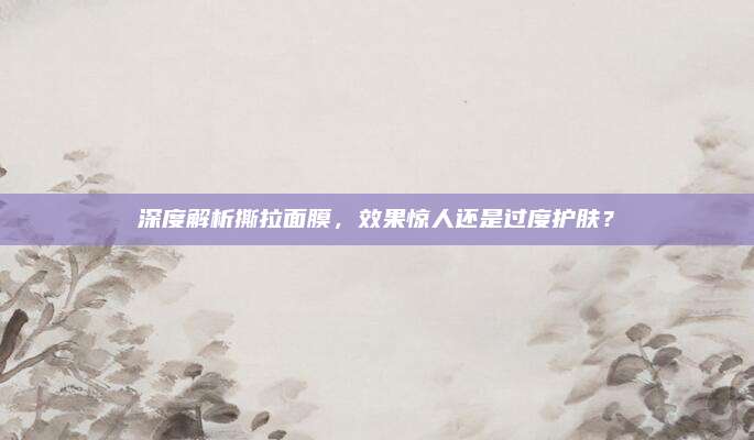深度解析撕拉面膜,效果惊人还是过度护肤?