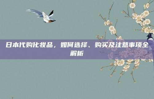 日本代购化妆品,如何选择、购买及注意事项全解析