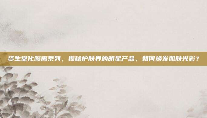 资生堂化隔离系列,揭秘护肤界的明星产品,如何焕发肌肤光彩?
