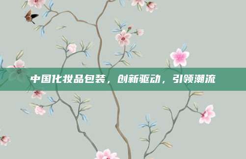 中国化妆品包装，创新驱动，引领潮流