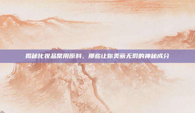 揭秘化妆品常用原料，那些让你美丽无瑕的神秘成分