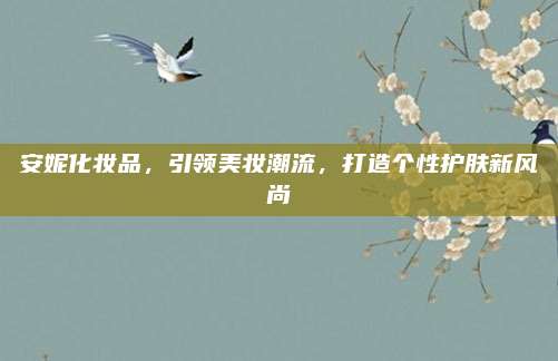 安妮化妆品,引领美妆潮流,打造个性护肤新风尚