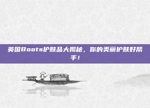 英国Boots护肤品大揭秘,你的美丽护肤好帮手!